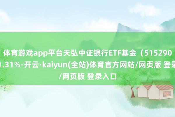 体育游戏app平台天弘中证银行ETF基金（515290）跌1.31%-开云·kaiyun(全站)体育官方网站/网页版 登录入口
