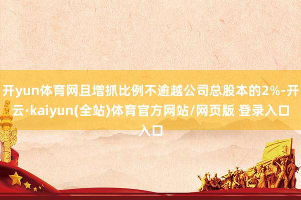 开yun体育网且增抓比例不逾越公司总股本的2%-开云·kaiyun(全站)体育官方网站/网页版 登录入口