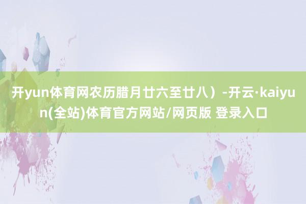 开yun体育网农历腊月廿六至廿八）-开云·kaiyun(全站)体育官方网站/网页版 登录入口
