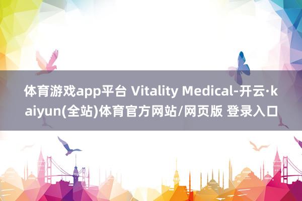体育游戏app平台 Vitality Medical-开云·kaiyun(全站)体育官方网站/网页版 登录入口