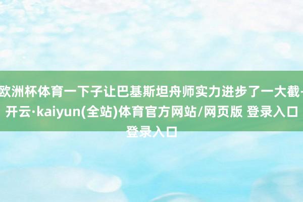 欧洲杯体育一下子让巴基斯坦舟师实力进步了一大截-开云·kaiyun(全站)体育官方网站/网页版 登录入口