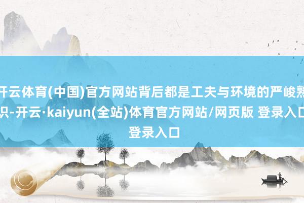 开云体育(中国)官方网站背后都是工夫与环境的严峻熟识-开云·kaiyun(全站)体育官方网站/网页版 登录入口
