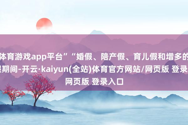 体育游戏app平台”“婚假、陪产假、育儿假和增多的产假期间-开云·kaiyun(全站)体育官方网站/网页版 登录入口