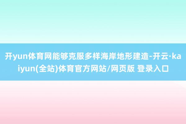 开yun体育网能够克服多样海岸地形建造-开云·kaiyun(全站)体育官方网站/网页版 登录入口