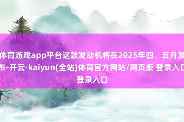 体育游戏app平台这款发动机将在2025年四、五月发布-开云·kaiyun(全站)体育官方网站/网页版 登录入口
