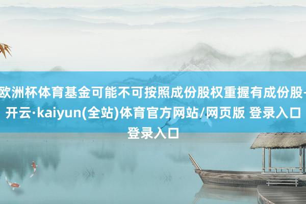 欧洲杯体育基金可能不可按照成份股权重握有成份股-开云·kaiyun(全站)体育官方网站/网页版 登录入口