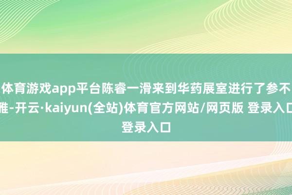 体育游戏app平台 陈睿一滑来到华药展室进行了参不雅-开云·kaiyun(全站)体育官方网站/网页版 登录入口
