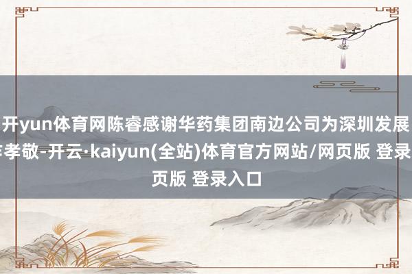 开yun体育网　　陈睿感谢华药集团南边公司为深圳发展所作孝敬-开云·kaiyun(全站)体育官方网站/网页版 登录入口
