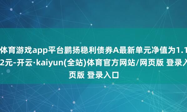 体育游戏app平台鹏扬稳利债券A最新单元净值为1.1762元-开云·kaiyun(全站)体育官方网站/网页版 登录入口