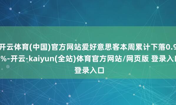 开云体育(中国)官方网站爱好意思客本周累计下落0.99%-开云·kaiyun(全站)体育官方网站/网页版 登录入口