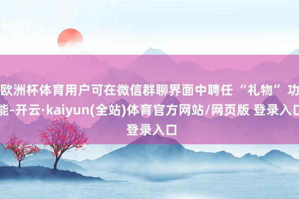 欧洲杯体育用户可在微信群聊界面中聘任 “礼物” 功能-开云·kaiyun(全站)体育官方网站/网页版 登录入口