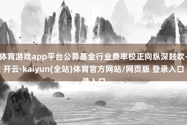 体育游戏app平台公募基金行业费率校正向纵深鼓吹-开云·kaiyun(全站)体育官方网站/网页版 登录入口