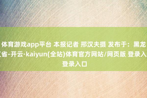 体育游戏app平台 本报记者 邢汉夫摄 发布于：黑龙江省-开云·kaiyun(全站)体育官方网站/网页版 登录入口