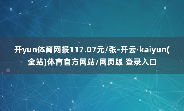 开yun体育网报117.07元/张-开云·kaiyun(全站)体育官方网站/网页版 登录入口