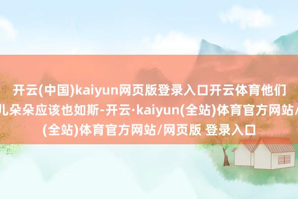 开云(中国)kaiyun网页版登录入口开云体育他们那漂亮可儿的女儿朵朵应该也如斯-开云·kaiyun(全站)体育官方网站/网页版 登录入口