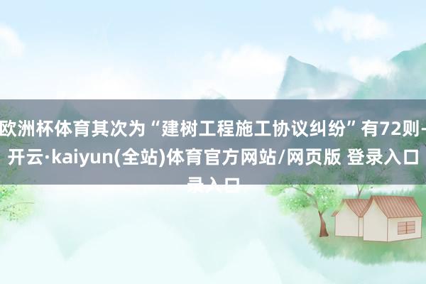 欧洲杯体育其次为“建树工程施工协议纠纷”有72则-开云·kaiyun(全站)体育官方网站/网页版 登录入口