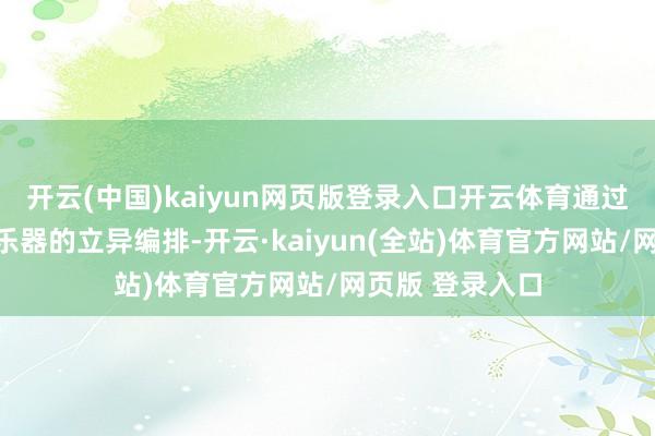 开云(中国)kaiyun网页版登录入口开云体育通过欧好意思古典乐器的立异编排-开云·kaiyun(全站)体育官方网站/网页版 登录入口
