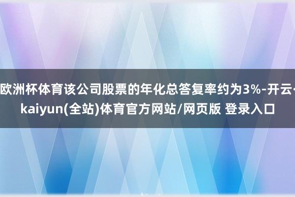 欧洲杯体育该公司股票的年化总答复率约为3%-开云·kaiyun(全站)体育官方网站/网页版 登录入口