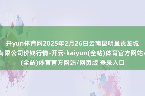 开yun体育网2025年2月26日云南昆明呈贡龙城农产物目标股份有限公司价钱行情-开云·kaiyun(全站)体育官方网站/网页版 登录入口