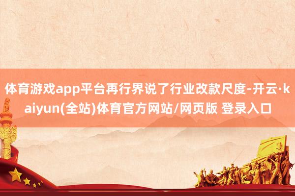 体育游戏app平台再行界说了行业改款尺度-开云·kaiyun(全站)体育官方网站/网页版 登录入口