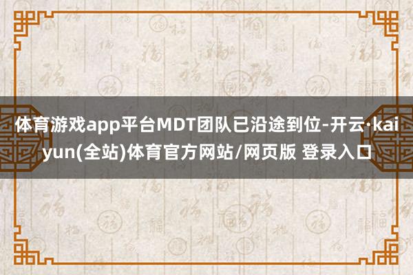 体育游戏app平台MDT团队已沿途到位-开云·kaiyun(全站)体育官方网站/网页版 登录入口