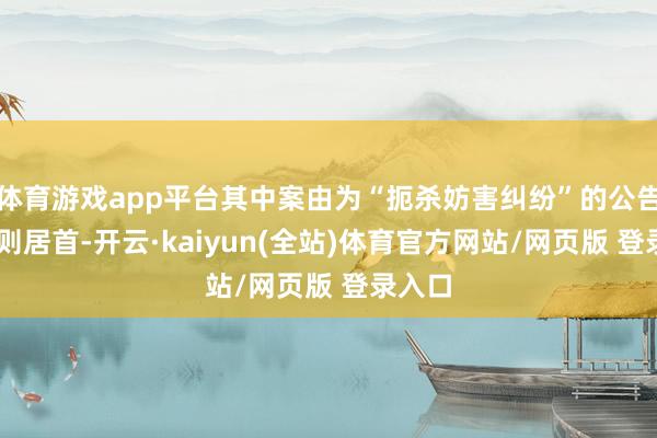 体育游戏app平台其中案由为“扼杀妨害纠纷”的公告以16则居首-开云·kaiyun(全站)体育官方网站/网页版 登录入口