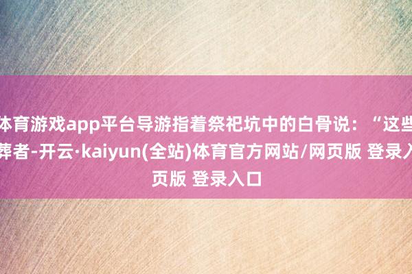 体育游戏app平台导游指着祭祀坑中的白骨说：“这些殉葬者-开云·kaiyun(全站)体育官方网站/网页版 登录入口