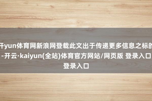 开yun体育网新浪网登载此文出于传递更多信息之标的-开云·kaiyun(全站)体育官方网站/网页版 登录入口