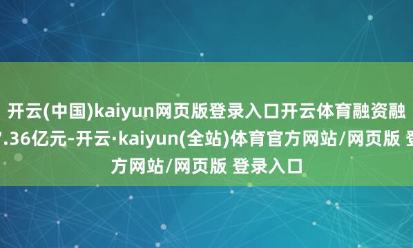 开云(中国)kaiyun网页版登录入口开云体育融资融券余额7.36亿元-开云·kaiyun(全站)体育官方网站/网页版 登录入口