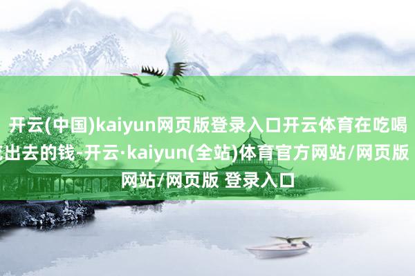 开云(中国)kaiyun网页版登录入口开云体育在吃喝玩乐上花出去的钱-开云·kaiyun(全站)体育官方网站/网页版 登录入口