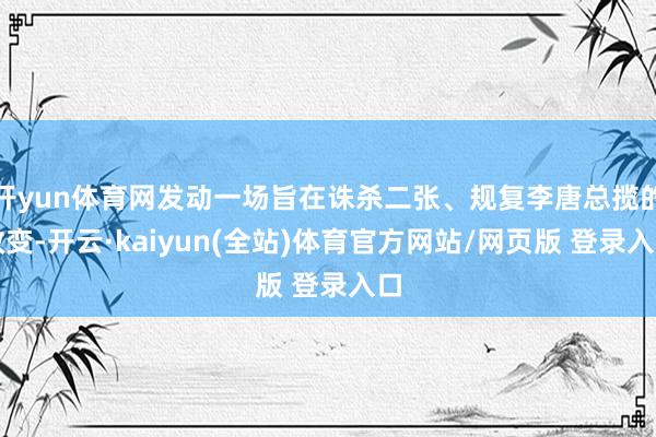 开yun体育网发动一场旨在诛杀二张、规复李唐总揽的政变-开云·kaiyun(全站)体育官方网站/网页版 登录入口