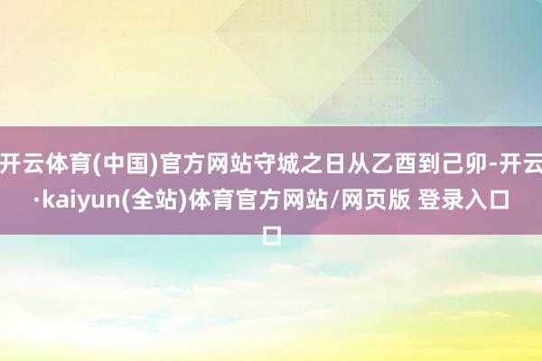 开云体育(中国)官方网站守城之日从乙酉到己卯-开云·kaiyun(全站)体育官方网站/网页版 登录入口