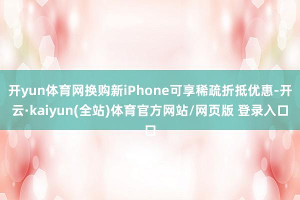 开yun体育网换购新iPhone可享稀疏折抵优惠-开云·kaiyun(全站)体育官方网站/网页版 登录入口