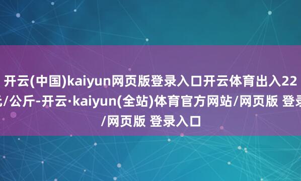 开云(中国)kaiyun网页版登录入口开云体育出入22.00元/公斤-开云·kaiyun(全站)体育官方网站/网页版 登录入口