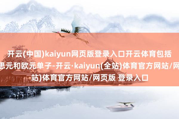 开云(中国)kaiyun网页版登录入口开云体育包括高收益的好意思元和欧元单子-开云·kaiyun(全站)体育官方网站/网页版 登录入口