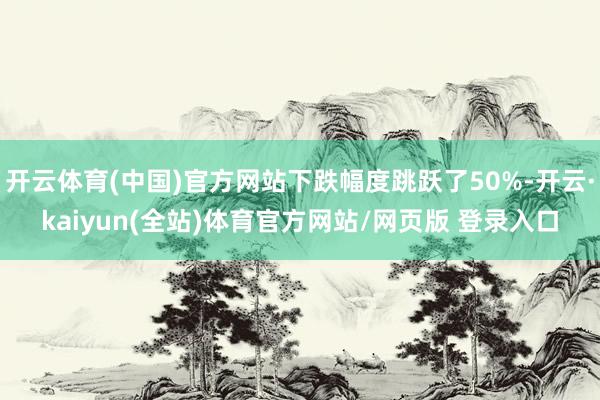 开云体育(中国)官方网站下跌幅度跳跃了50%-开云·kaiyun(全站)体育官方网站/网页版 登录入口