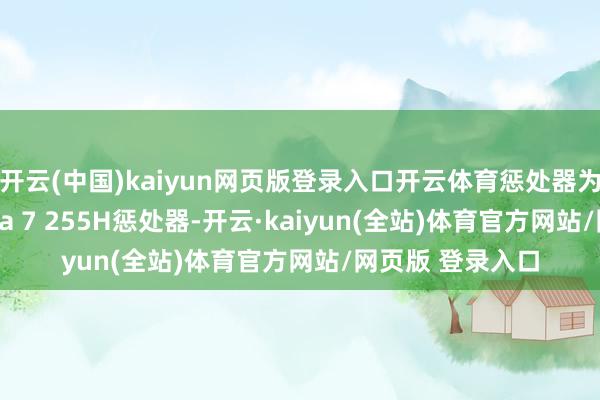 开云(中国)kaiyun网页版登录入口开云体育惩处器为英特尔酷睿Ultra 7 255H惩处器-开云·kaiyun(全站)体育官方网站/网页版 登录入口