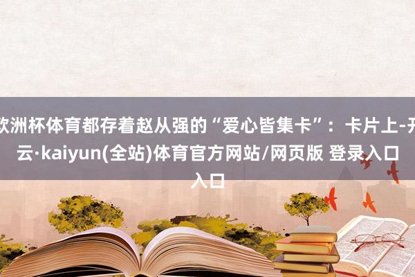 欧洲杯体育都存着赵从强的“爱心皆集卡”：卡片上-开云·kaiyun(全站)体育官方网站/网页版 登录入口
