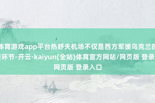体育游戏app平台热舒夫机场不仅是西方军援乌克兰的主要环节-开云·kaiyun(全站)体育官方网站/网页版 登录入口