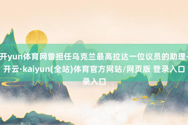 开yun体育网曾担任乌克兰最高拉达一位议员的助理-开云·kaiyun(全站)体育官方网站/网页版 登录入口
