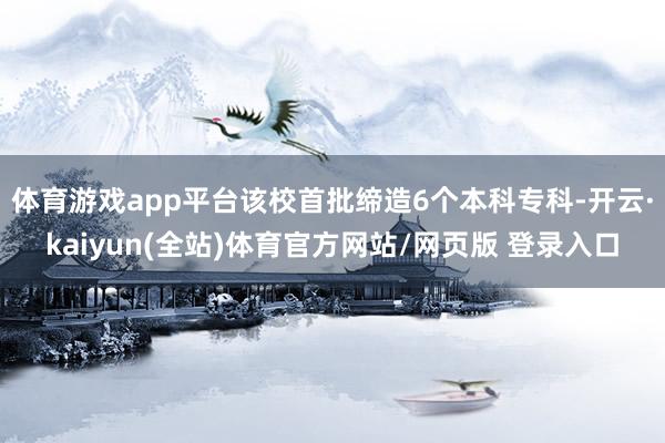 体育游戏app平台该校首批缔造6个本科专科-开云·kaiyun(全站)体育官方网站/网页版 登录入口