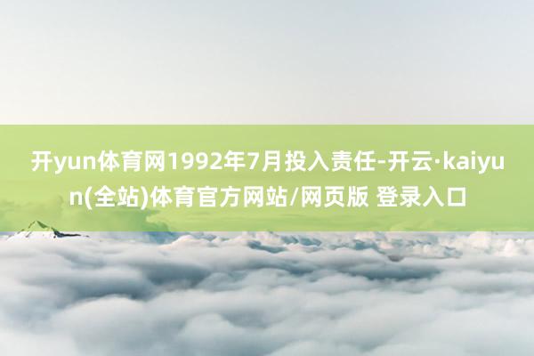 开yun体育网1992年7月投入责任-开云·kaiyun(全站)体育官方网站/网页版 登录入口