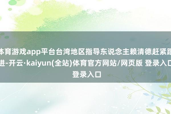 体育游戏app平台台湾地区指导东说念主赖清德赶紧跟进-开云·kaiyun(全站)体育官方网站/网页版 登录入口