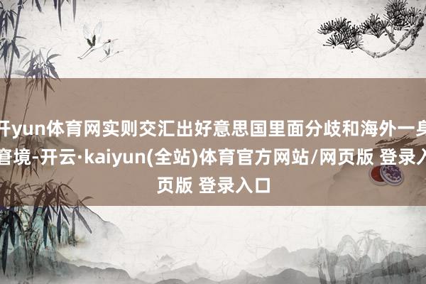 开yun体育网实则交汇出好意思国里面分歧和海外一身的窘境-开云·kaiyun(全站)体育官方网站/网页版 登录入口