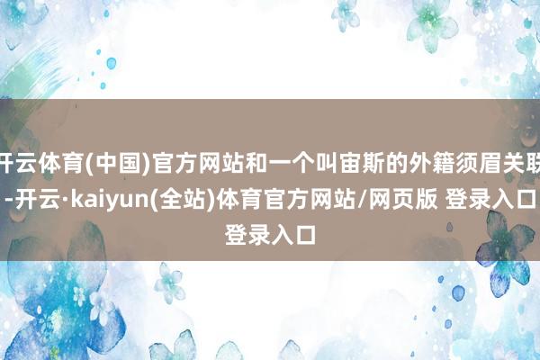 开云体育(中国)官方网站和一个叫宙斯的外籍须眉关联-开云·kaiyun(全站)体育官方网站/网页版 登录入口