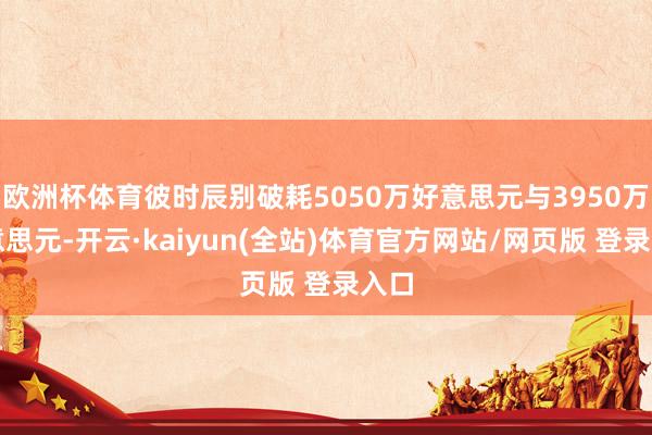 欧洲杯体育彼时辰别破耗5050万好意思元与3950万好意思元-开云·kaiyun(全站)体育官方网站/网页版 登录入口