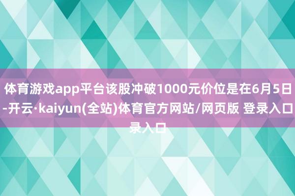 体育游戏app平台该股冲破1000元价位是在6月5日-开云·kaiyun(全站)体育官方网站/网页版 登录入口