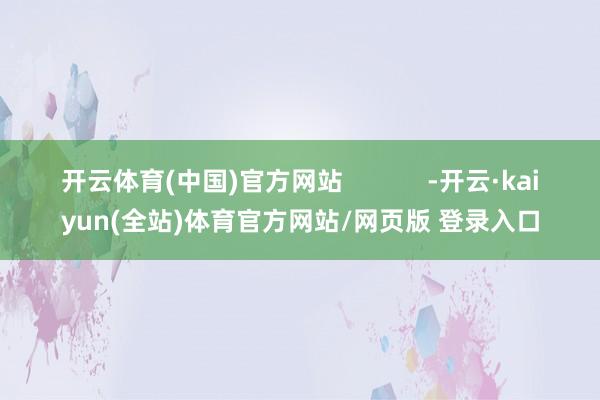 开云体育(中国)官方网站 -开云·kaiyun(全站)体育官方网站/网页版 登录入口