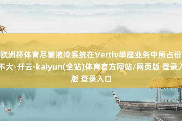 欧洲杯体育尽管液冷系统在Vertiv举座业务中所占份额不大-开云·kaiyun(全站)体育官方网站/网页版 登录入口