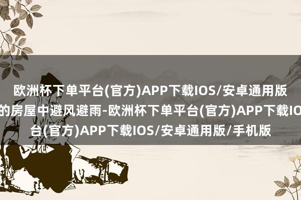 欧洲杯下单平台(官方)APP下载IOS/安卓通用版/手机版应到坚固踏实的房屋中避风避雨-欧洲杯下单平台(官方)APP下载IOS/安卓通用版/手机版